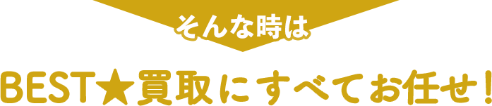 そんな時はBEST★買取にすべてお任せ